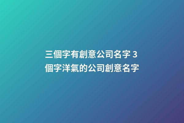 三個字有創意公司名字 3個字洋氣的公司創意名字-第1張-公司起名-玄機派
